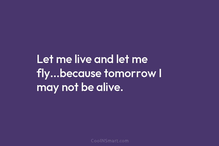 Let me live and let me fly…because tomorrow I may not be alive.