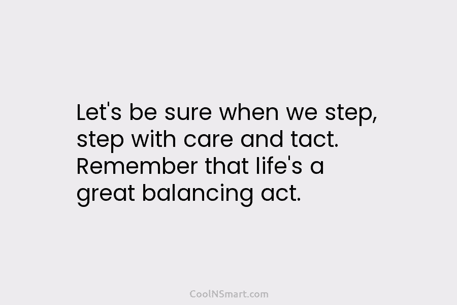 Let’s be sure when we step, step with care and tact. Remember that life’s a...