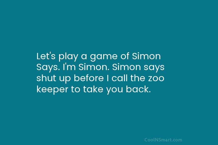 Let’s play a game of Simon Says. I’m Simon. Simon says shut up before I call the zoo keeper to...