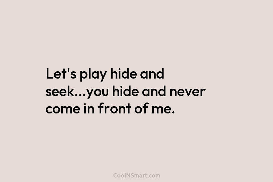 Let’s play hide and seek…you hide and never come in front of me.