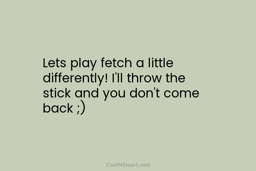 Lets play fetch a little differently! I’ll throw the stick and you don’t come back ;)