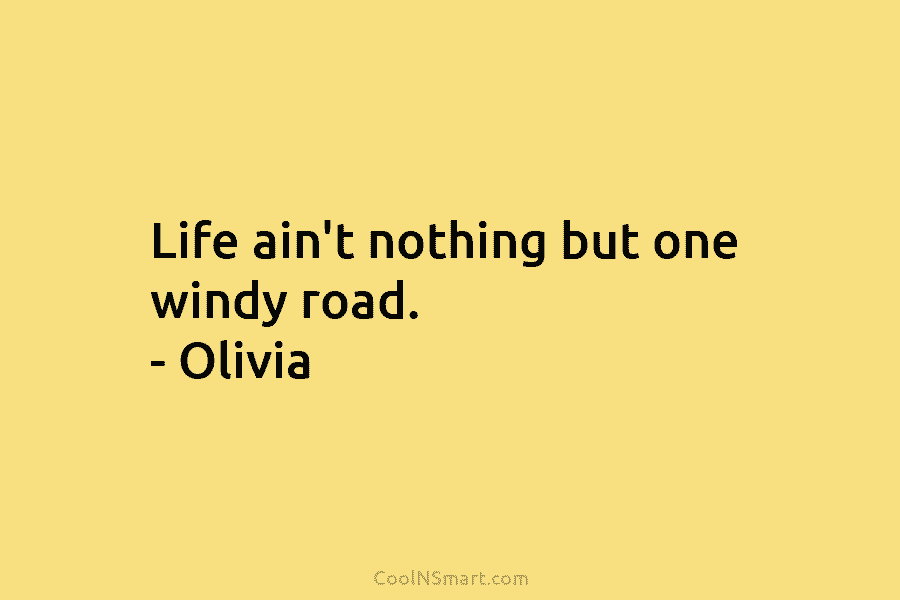 Life ain’t nothing but one windy road. – Olivia