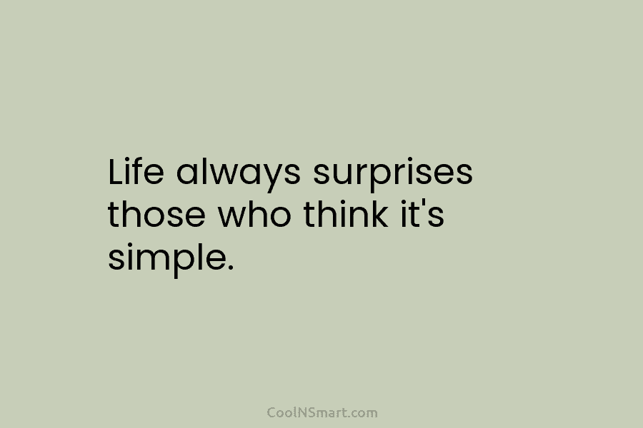 Life always surprises those who think it’s simple.