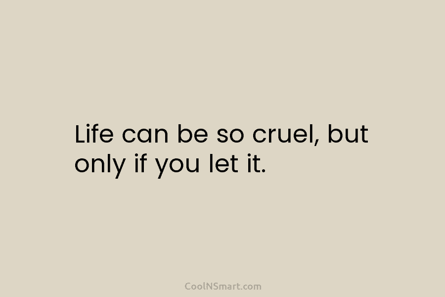 Life can be so cruel, but only if you let it.