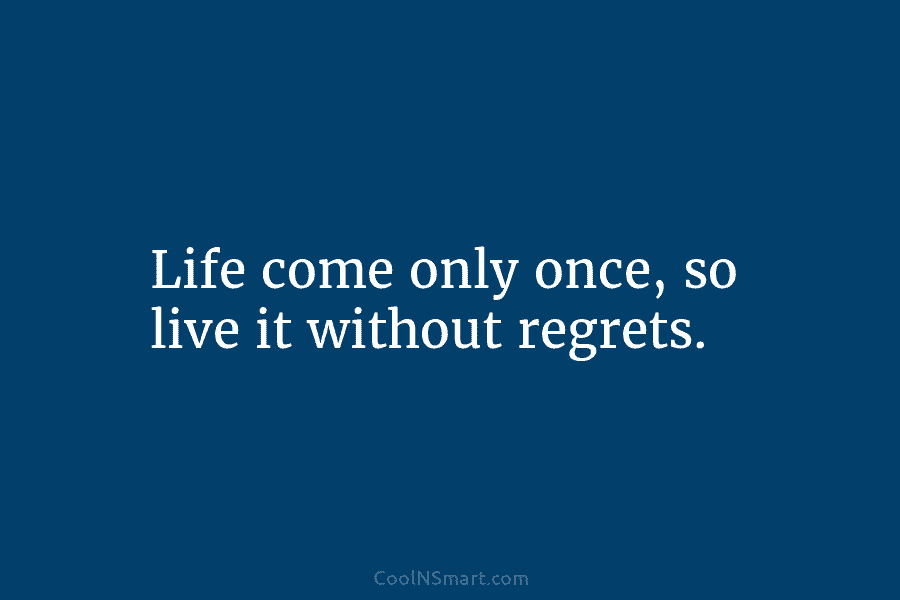 Life come only once, so live it without regrets.