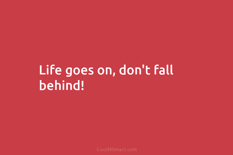 Life goes on, don’t fall behind!