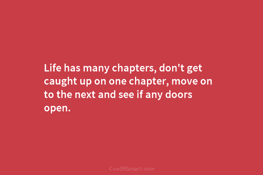 Life has many chapters, don’t get caught up on one chapter, move on to the next and see if any...