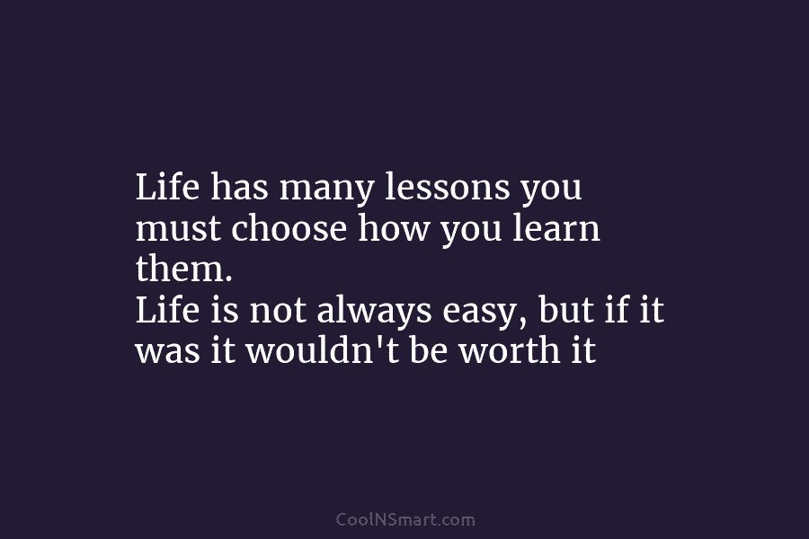 Life has many lessons you must choose how you learn them. Life is not always...