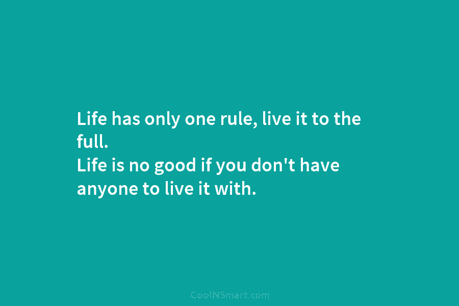Life has only one rule, live it to the full. Life is no good if you don’t have anyone to...