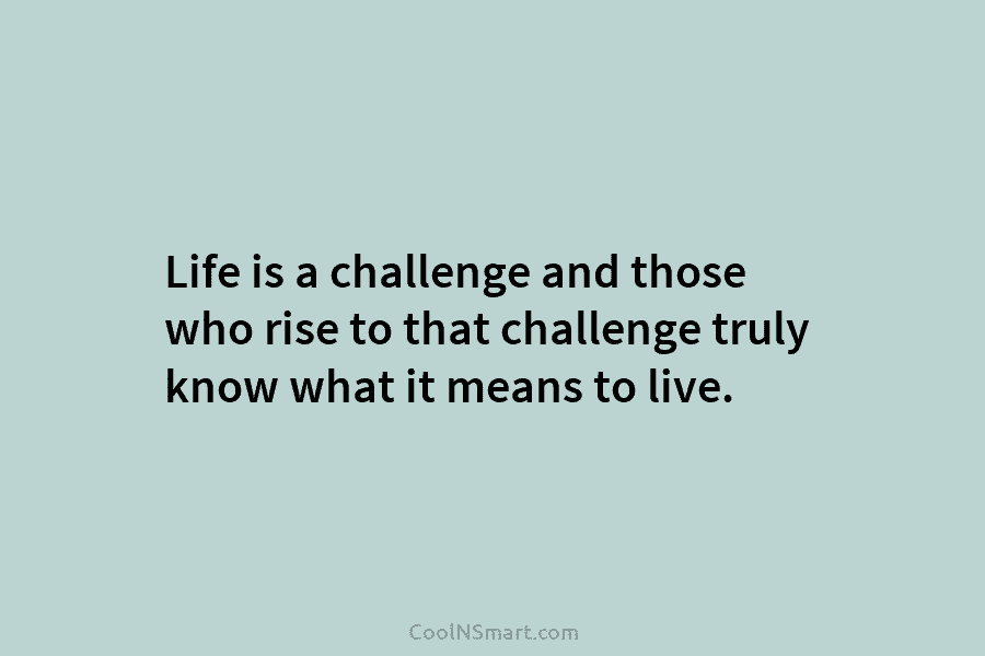 Life is a challenge and those who rise to that challenge truly know what it...