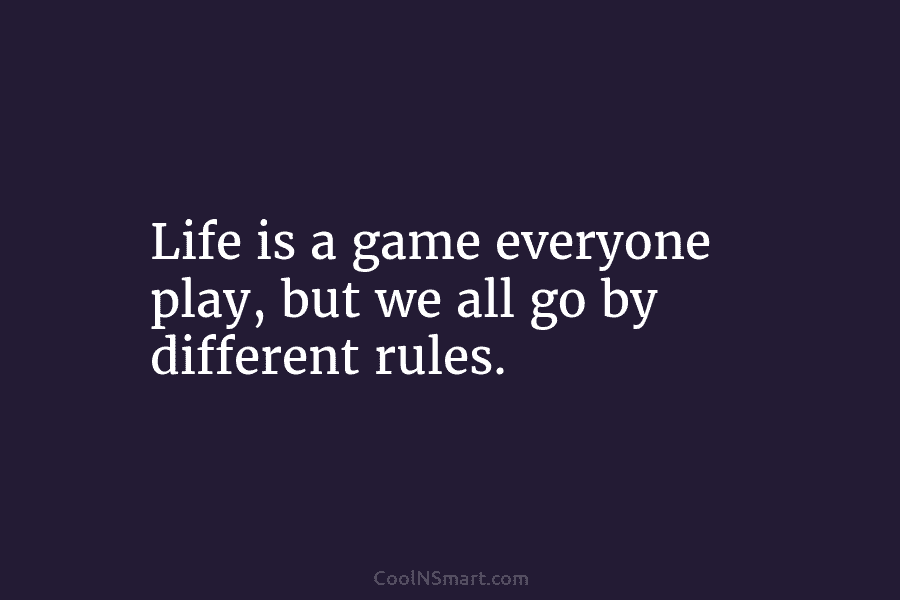 Life is a game everyone play, but we all go by different rules.
