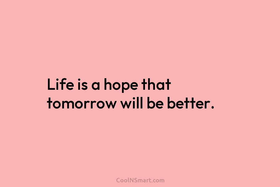 Life is a hope that tomorrow will be better.