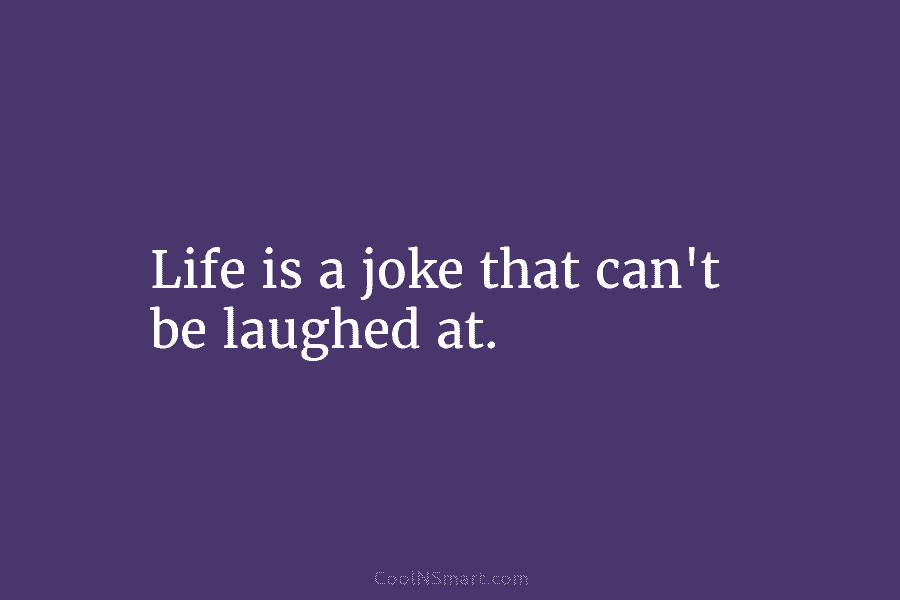 Life is a joke that can’t be laughed at.