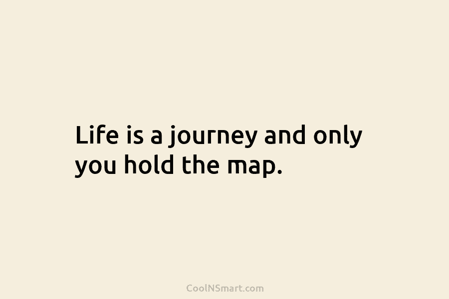 Life is a journey and only you hold the map.