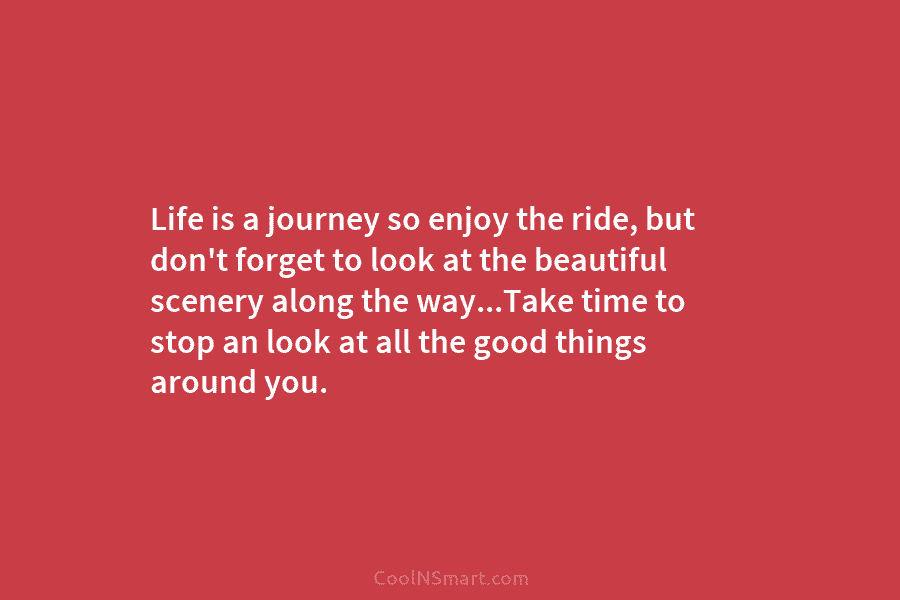 Life is a journey so enjoy the ride, but don’t forget to look at the beautiful scenery along the way…Take...