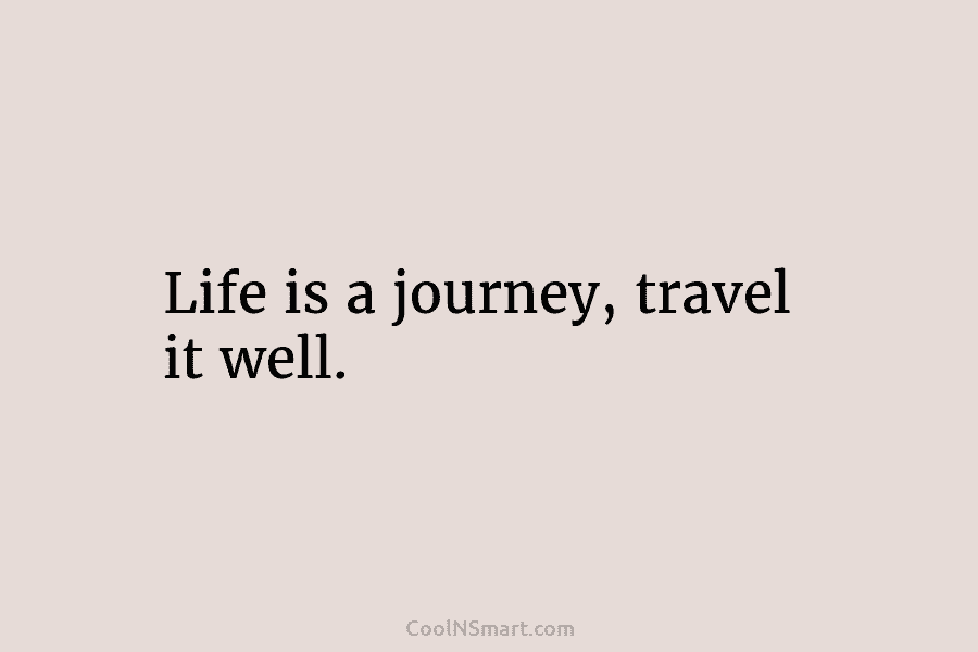 Life is a journey, travel it well.