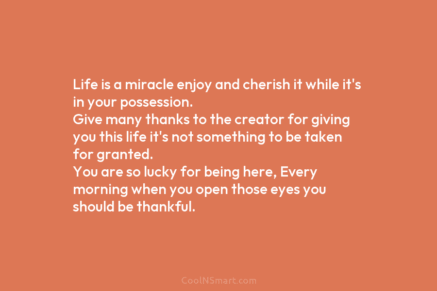Life is a miracle enjoy and cherish it while it’s in your possession. Give many thanks to the creator for...