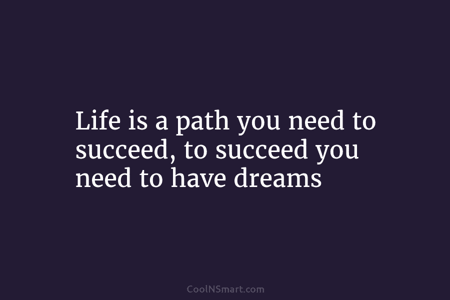 Life is a path you need to succeed, to succeed you need to have dreams