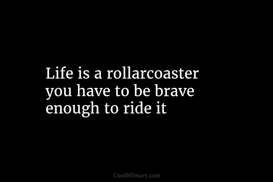 Life is a rollarcoaster you have to be brave enough to ride it