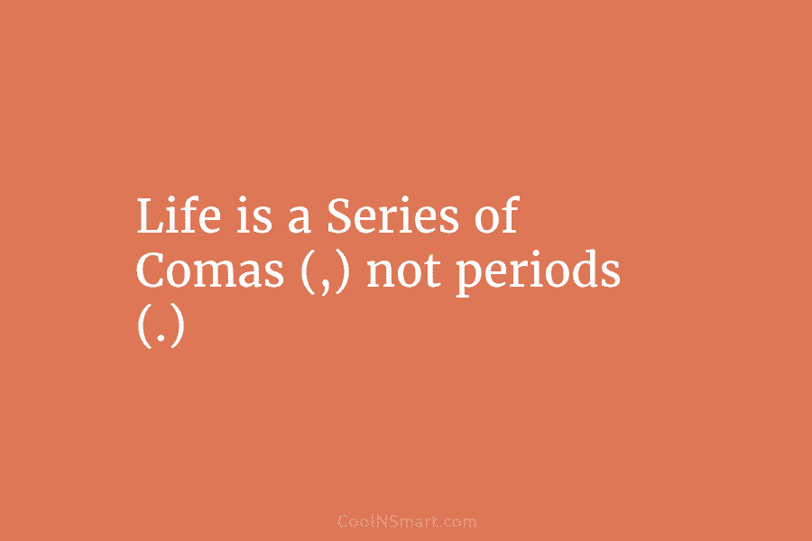 Life is a Series of Comas (,) not periods (.)