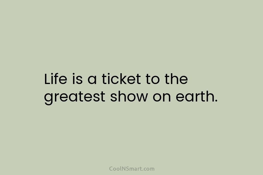 Life is a ticket to the greatest show on earth.
