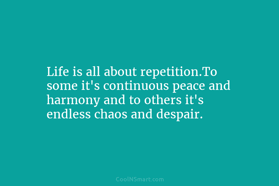 Life is all about repetition.To some it’s continuous peace and harmony and to others it’s endless chaos and despair.