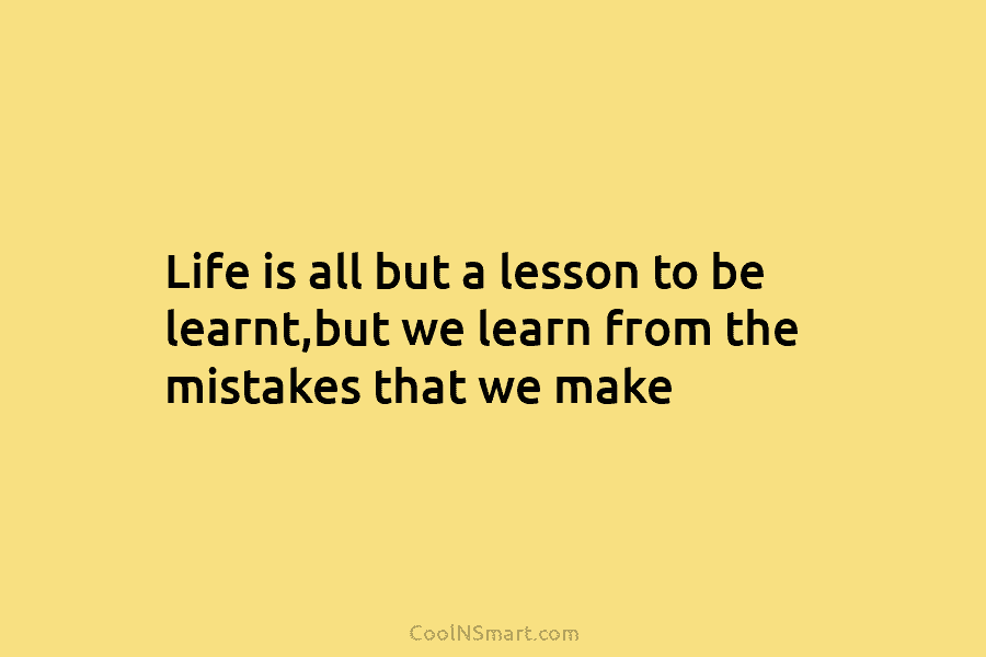 Life is all but a lesson to be learnt,but we learn from the mistakes that we make