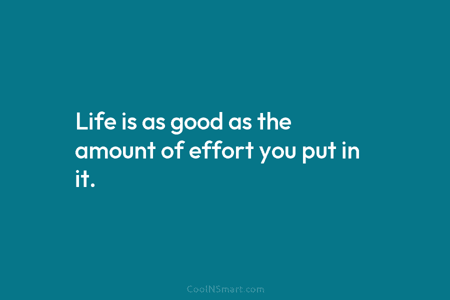 Life is as good as the amount of effort you put in it.