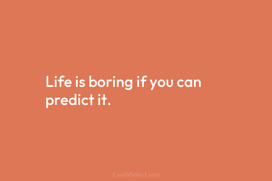 Life is boring if you can predict it.