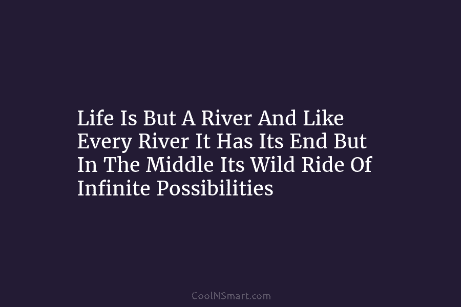 Life Is But A River And Like Every River It Has Its End But In The Middle Its Wild Ride...