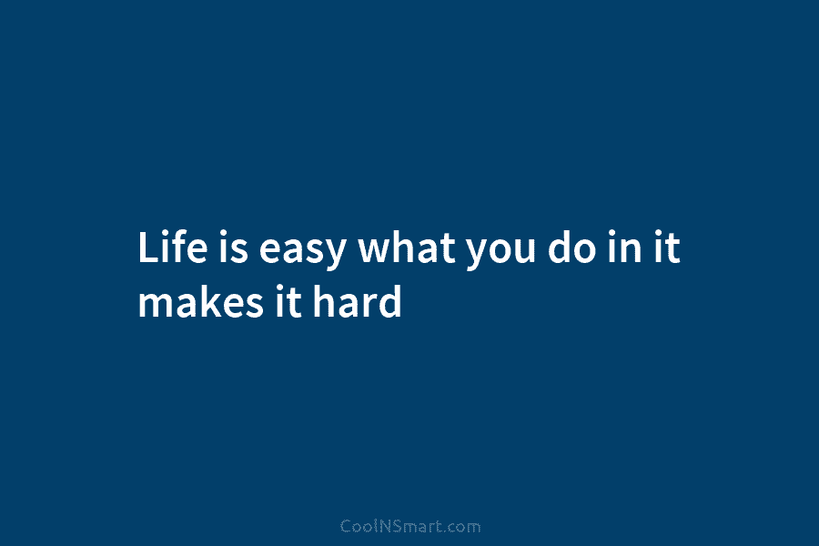 Life is easy what you do in it makes it hard
