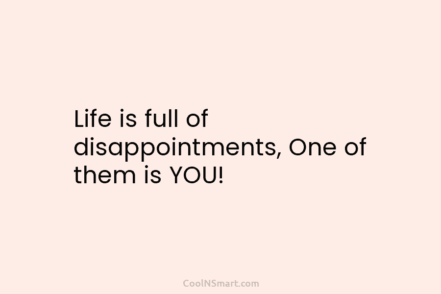 Life is full of disappointments, One of them is YOU!