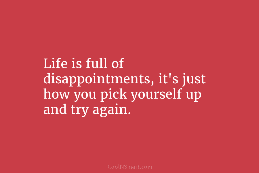 Life is full of disappointments, it’s just how you pick yourself up and try again.