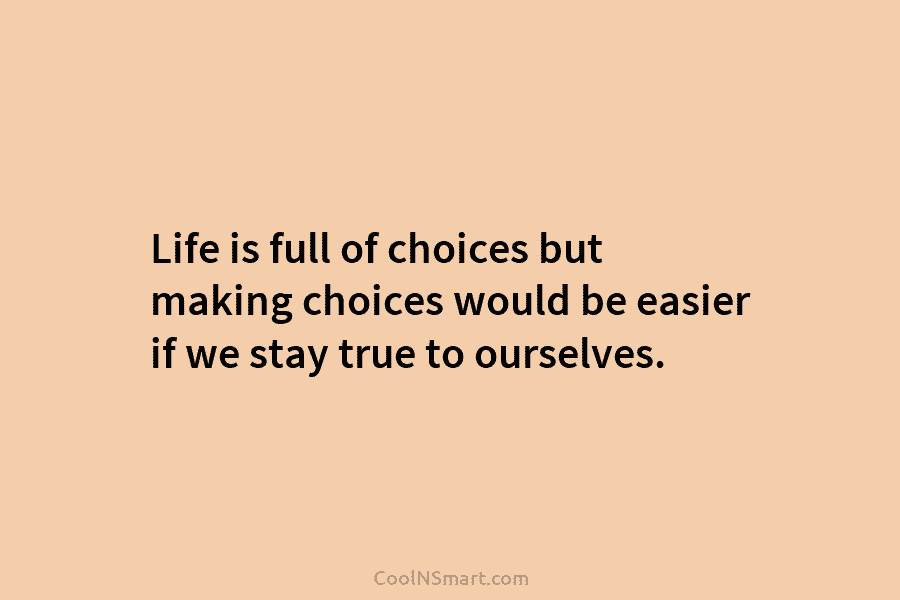 Life is full of choices but making choices would be easier if we stay true to ourselves.