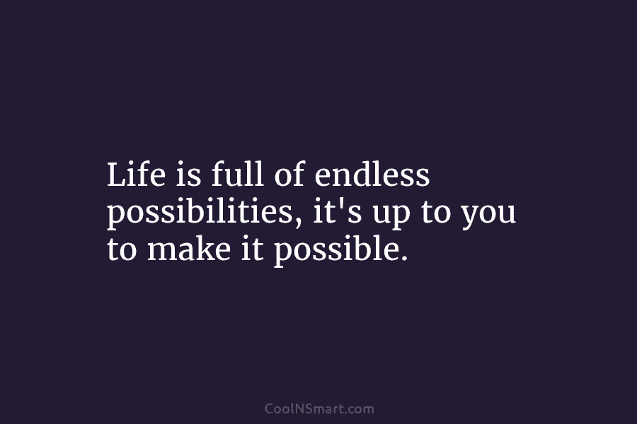 Life is full of endless possibilities, it’s up to you to make it possible.