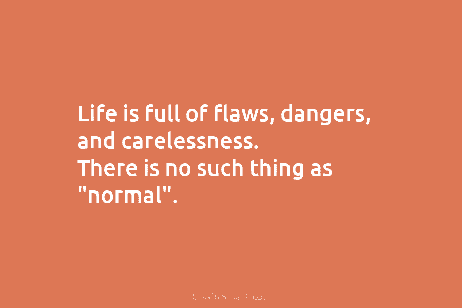 Life is full of flaws, dangers, and carelessness. There is no such thing as “normal”.