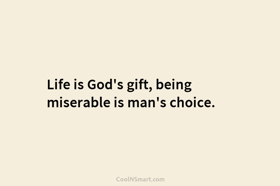 Life is God’s gift, being miserable is man’s choice.