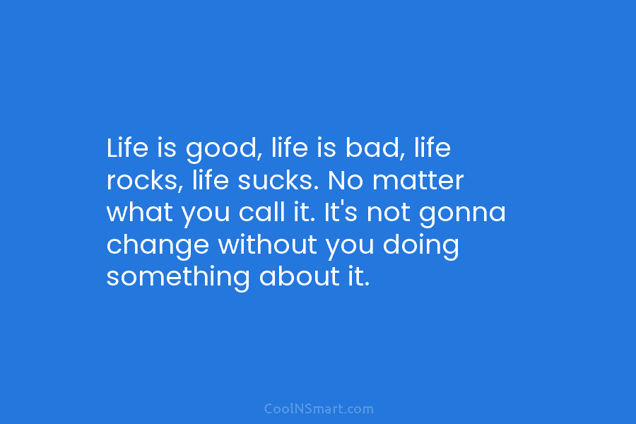 Life is good, life is bad, life rocks, life sucks. No matter what you call it. It’s not gonna change...