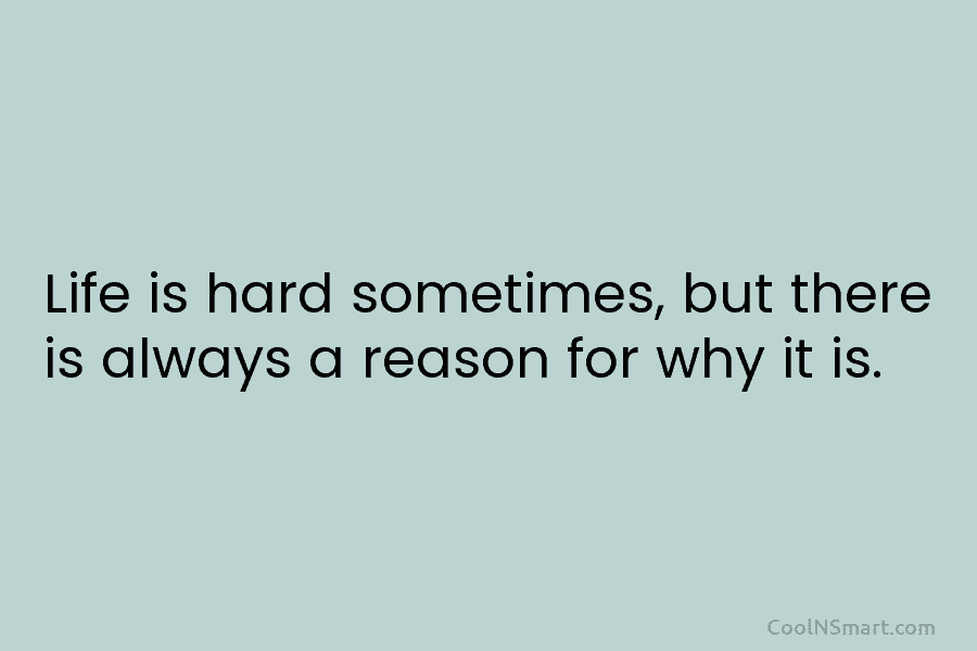 Life is hard sometimes, but there is always a reason for why it is.