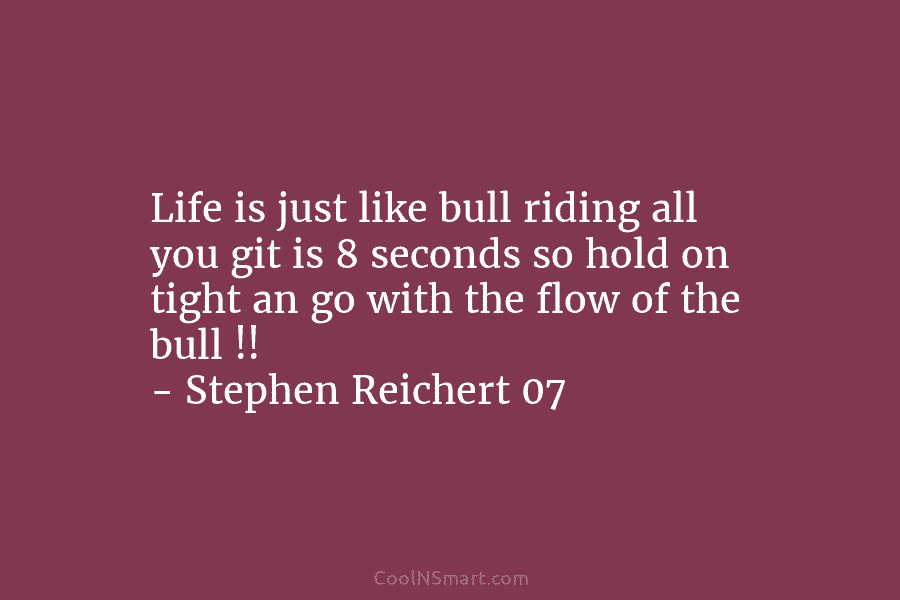 Life is just like bull riding all you git is 8 seconds so hold on tight an go with the...
