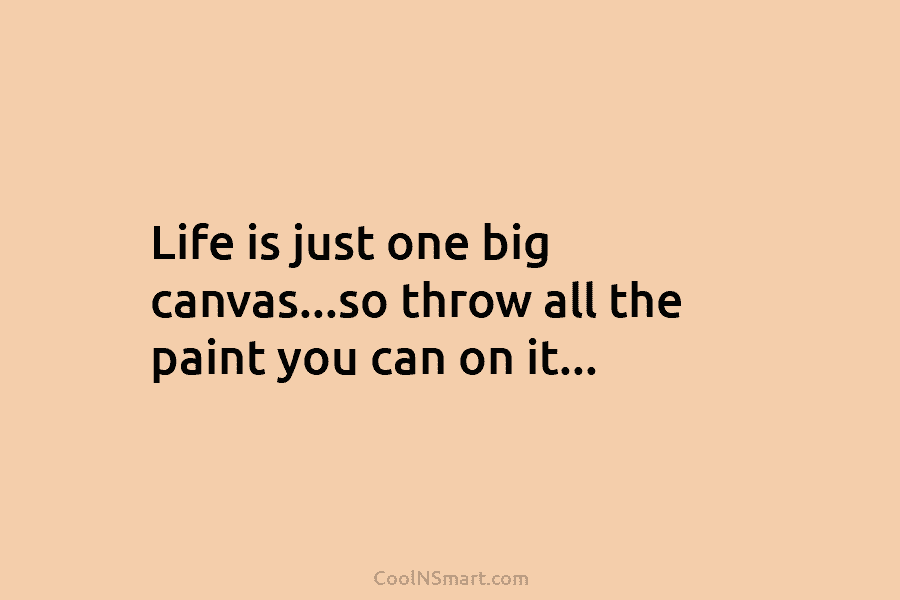 Life is just one big canvas…so throw all the paint you can on it…