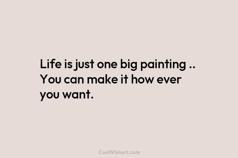 Life is just one big painting .. You can make it how ever you want.
