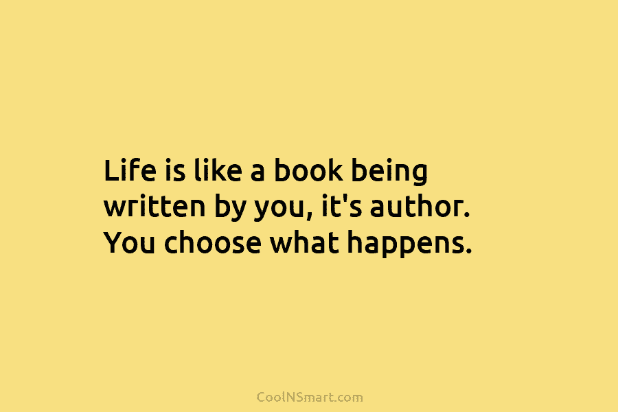 Life is like a book being written by you, it’s author. You choose what happens.
