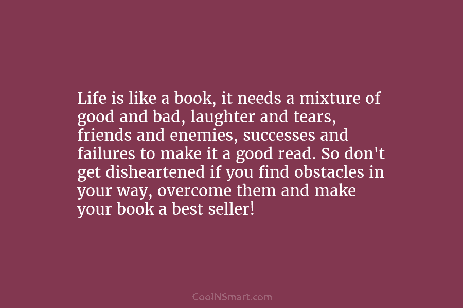 Life is like a book, it needs a mixture of good and bad, laughter and...