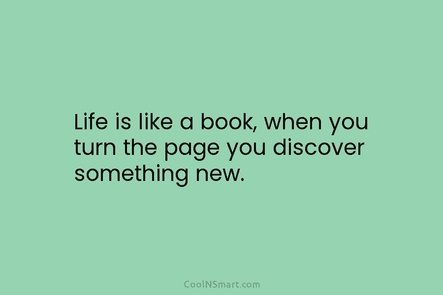 Life is like a book, when you turn the page you discover something new.