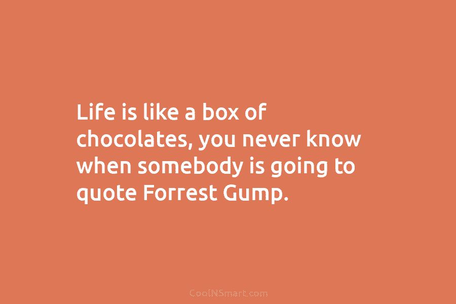 Life is like a box of chocolates, you never know when somebody is going to...