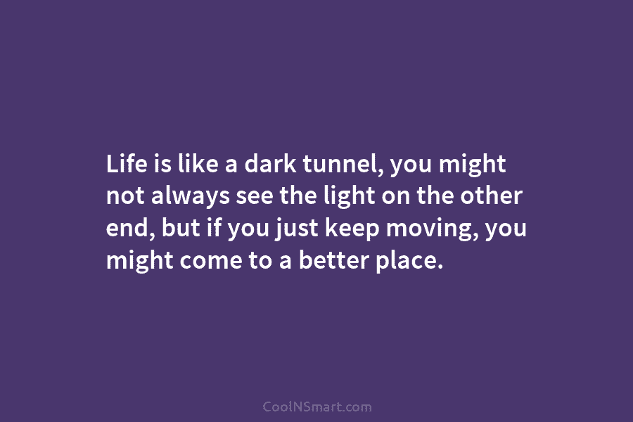 Life is like a dark tunnel, you might not always see the light on the...