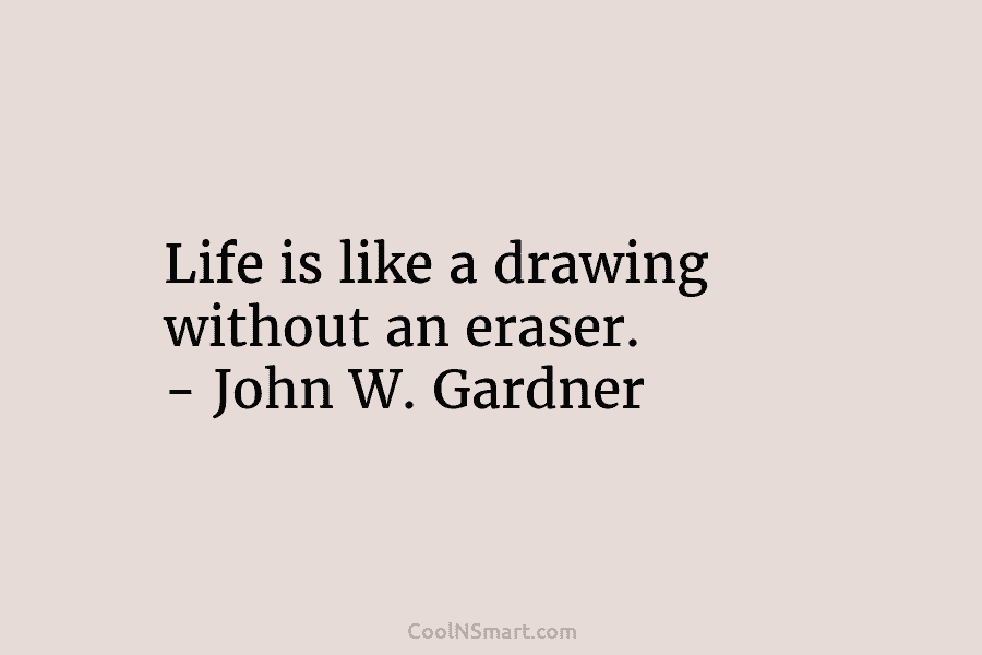 Life is like a drawing without an eraser. – John W. Gardner
