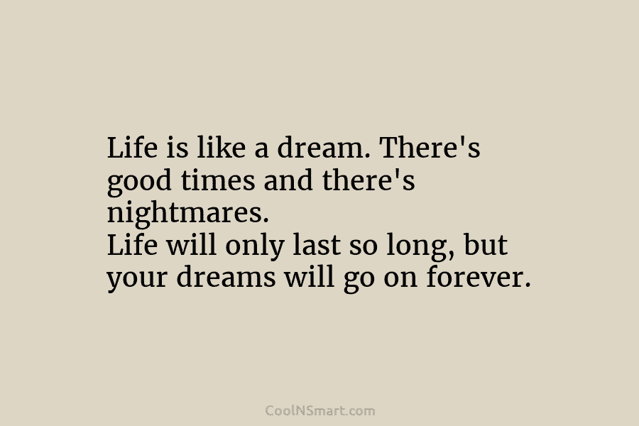 Life is like a dream. There’s good times and there’s nightmares. Life will only last...