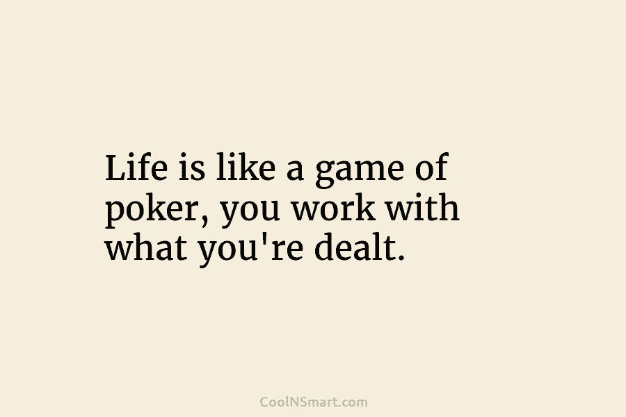 Life is like a game of poker, you work with what you’re dealt.